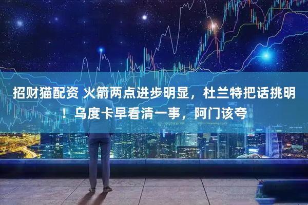 招财猫配资 火箭两点进步明显，杜兰特把话挑明！乌度卡早看清一事，阿门该夸