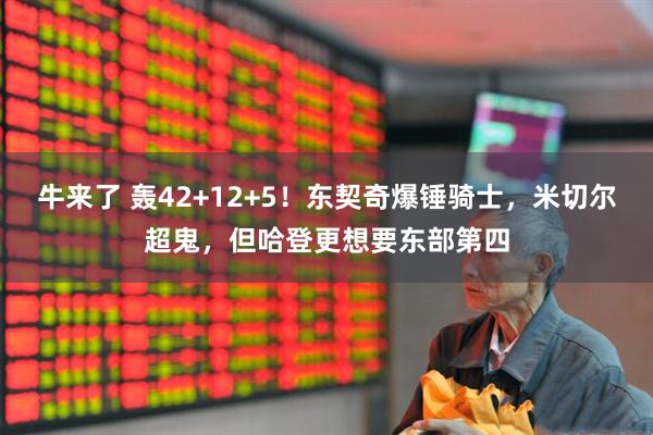 牛来了 轰42+12+5！东契奇爆锤骑士，米切尔超鬼，但哈登更想要东部第四