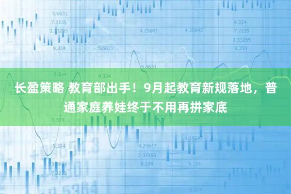 长盈策略 教育部出手！9月起教育新规落地，普通家庭养娃终于不用再拼家底